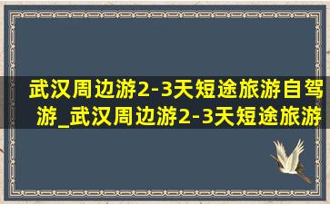 武汉周边游2-3天短途旅游自驾游_武汉周边游2-3天短途旅游 带小孩